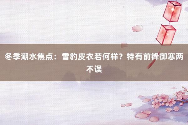 冬季潮水焦点：雪豹皮衣若何样？特有前锋御寒两不误