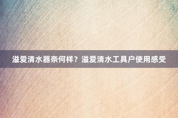 溢爱清水器奈何样？溢爱清水工具户使用感受