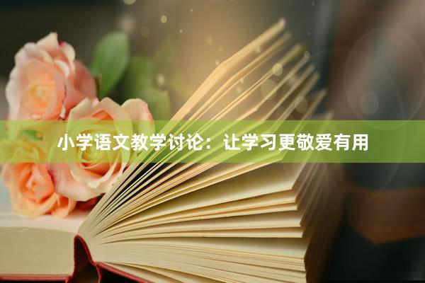 小学语文教学讨论：让学习更敬爱有用
