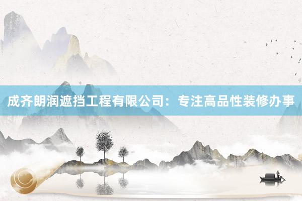 成齐朗润遮挡工程有限公司：专注高品性装修办事