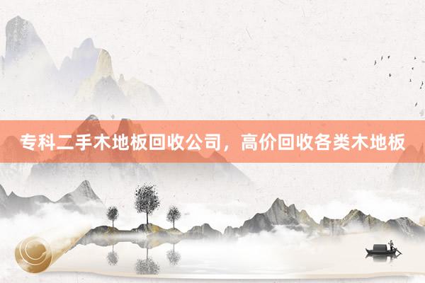 专科二手木地板回收公司，高价回收各类木地板