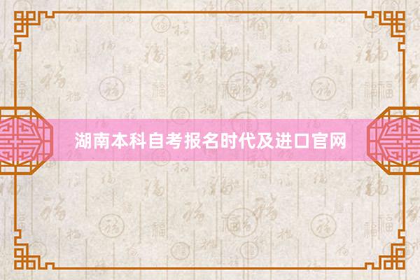 湖南本科自考报名时代及进口官网