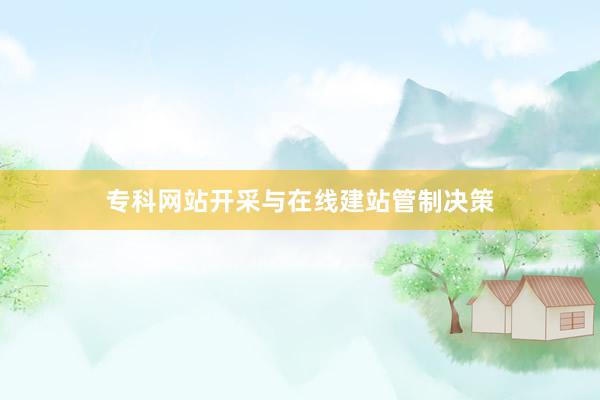专科网站开采与在线建站管制决策