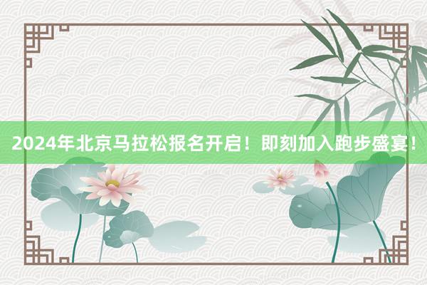 2024年北京马拉松报名开启！即刻加入跑步盛宴！