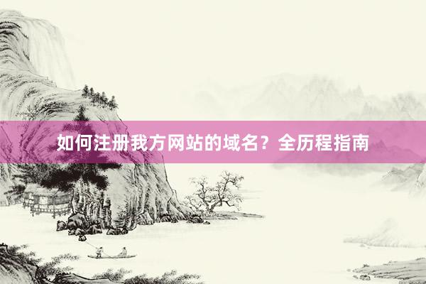 如何注册我方网站的域名？全历程指南