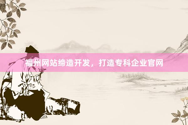 福州网站缔造开发，打造专科企业官网