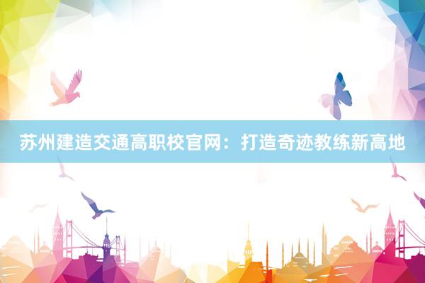 苏州建造交通高职校官网：打造奇迹教练新高地
