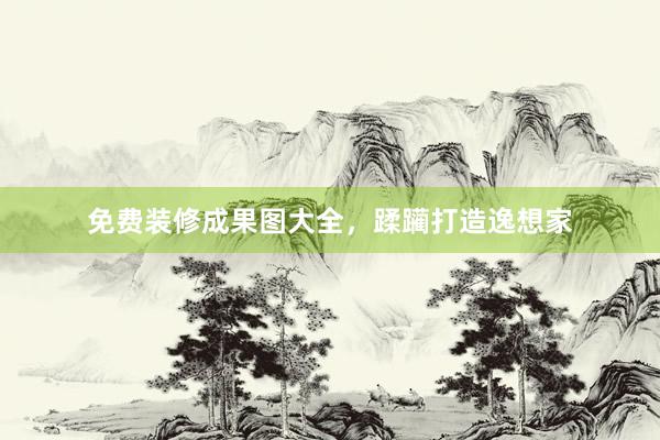 免费装修成果图大全，蹂躏打造逸想家