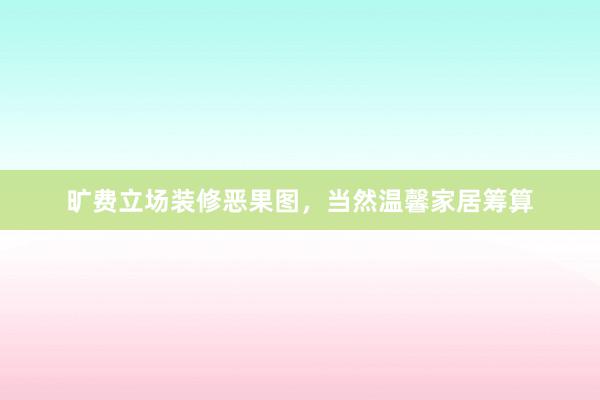 旷费立场装修恶果图，当然温馨家居筹算