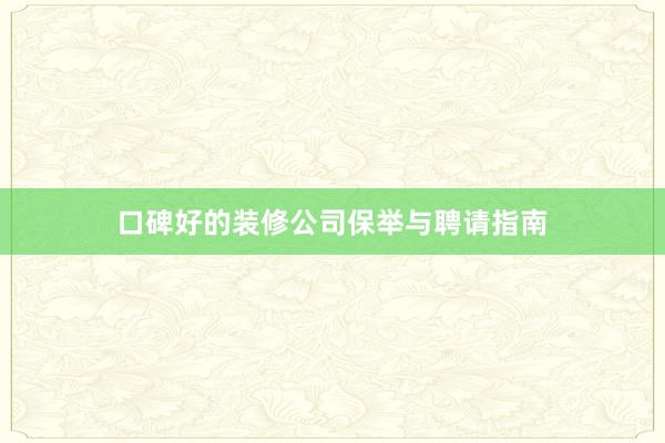 口碑好的装修公司保举与聘请指南