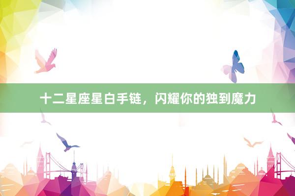 十二星座星白手链，闪耀你的独到魔力