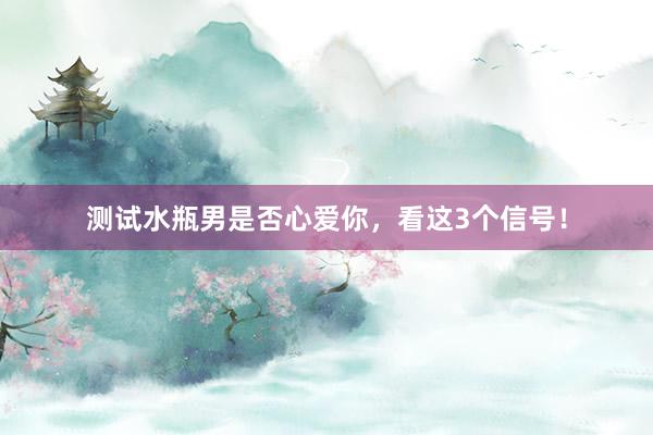 测试水瓶男是否心爱你，看这3个信号！