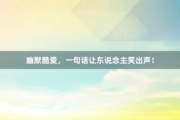 幽默酷爱，一句话让东说念主笑出声！