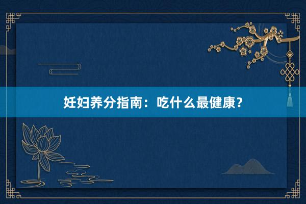 妊妇养分指南：吃什么最健康？