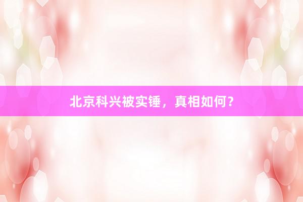 北京科兴被实锤，真相如何？