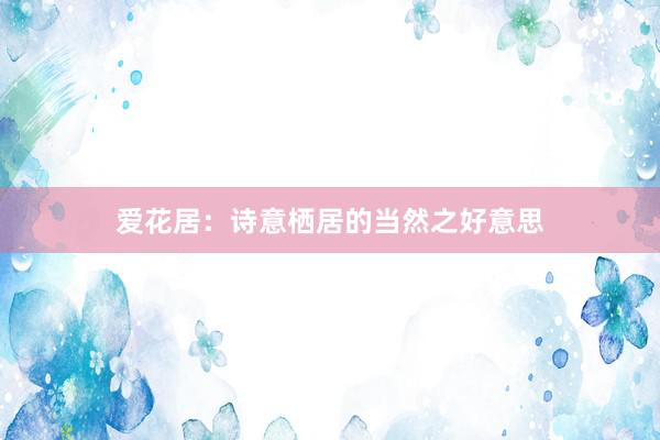 爱花居：诗意栖居的当然之好意思